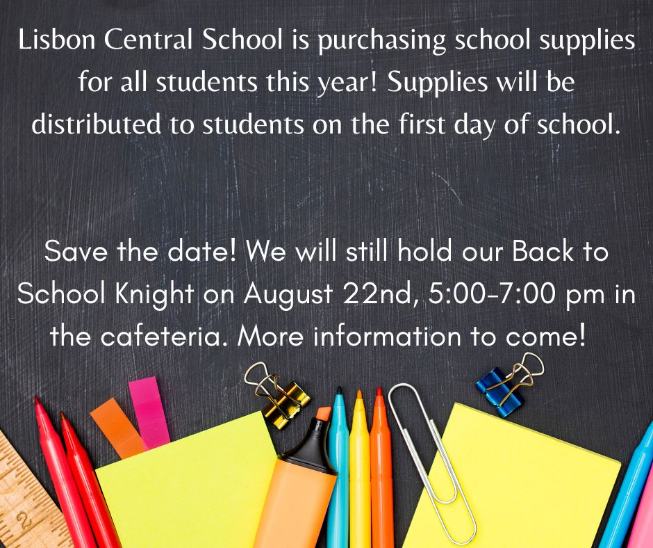 Lisbon CSD is purchasing school supplies for all students this year! Supplies will be distributed to students on the first day of school. Save the date! We will still hold our Back to School Knight on August 22nd, 5:00-7:00 pm in the cafeteria. More information to come!